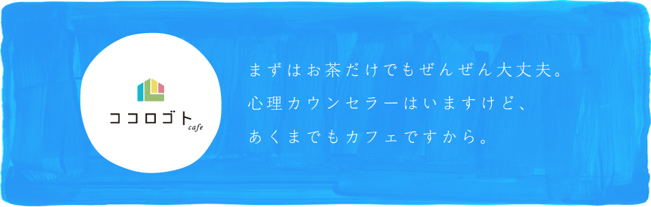 まずはお茶だけでも全然大丈夫。心理カウンセラーはいますけど、あくまでもカフェですから。