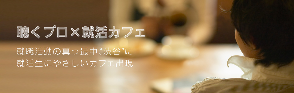 聴くプロ×就活カフェ 就職活動の真っ最中渋谷に就活生にやさしいカフェ出現